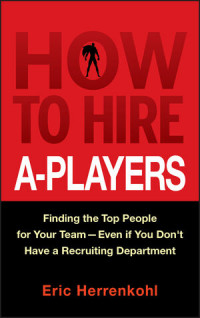 How to Hire A-Players : Finding the Top People for Your Team - Even If You Don't Have a Recruiting Department