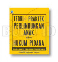 Teori dan praktek perlindungan anak dalam hukum pidana : dilengkapi dengan studi kasus