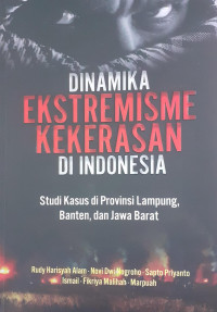 Dinamika Ekstremisme Kekerasan di Indonesia : Studi Kasus di Provinsi Lampung, Banten, dan Jawa Barat